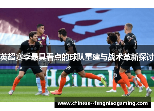 英超赛季最具看点的球队重建与战术革新探讨 英超赛季最具看点的球队重建与战术革新探讨