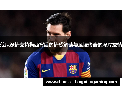 范尼深情支持梅西背后的情感解读与足坛传奇的深厚友情