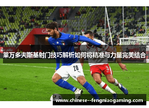 莱万多夫斯基射门技巧解析如何将精准与力量完美结合 莱万多夫斯基射门技巧解析如何将精准与力量完美结合