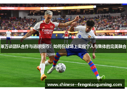 莱万谈团队合作与进球技巧：如何在球场上实现个人与集体的完美融合