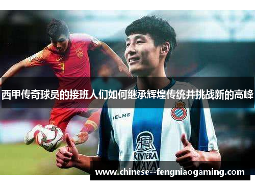 西甲传奇球员的接班人们如何继承辉煌传统并挑战新的高峰