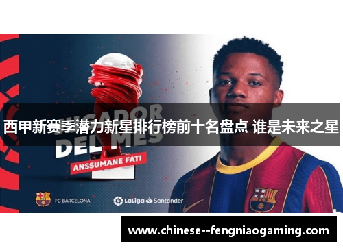 西甲新赛季潜力新星排行榜前十名盘点 谁是未来之星 西甲新赛季潜力新星排行榜前十名盘点 谁是未来之星