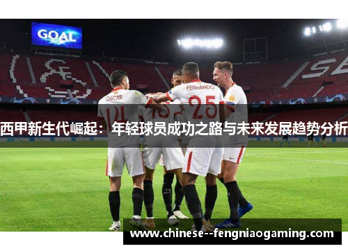 西甲新生代崛起：年轻球员成功之路与未来发展趋势分析