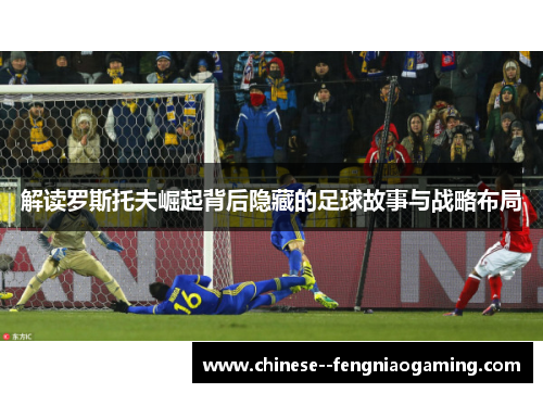 解读罗斯托夫崛起背后隐藏的足球故事与战略布局