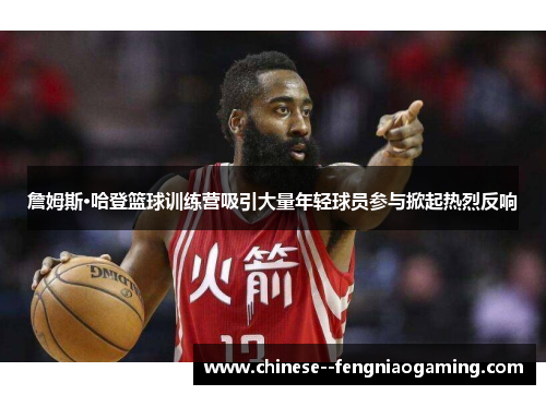 詹姆斯·哈登篮球训练营吸引大量年轻球员参与掀起热烈反响