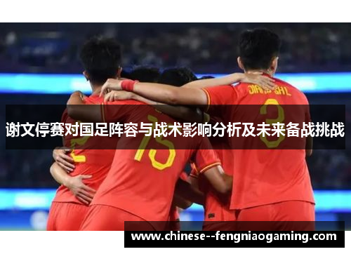 谢文停赛对国足阵容与战术影响分析及未来备战挑战