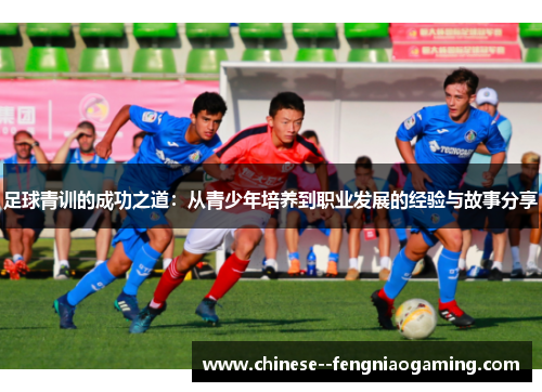 足球青训的成功之道:从青少年培养到职业发展的经验与故事分享 足球青训的成功之道:从青少年培养到职业发展的经验与故事分享