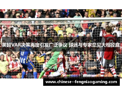英超VAR决策再度引发广泛争议 球迷与专家意见大相径庭