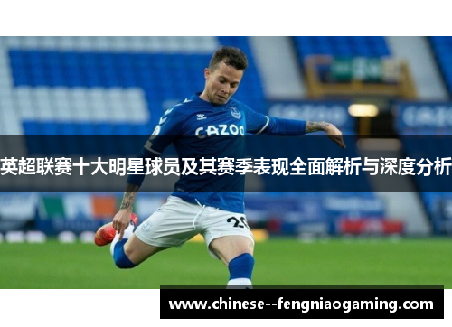 英超联赛十大明星球员及其赛季表现全面解析与深度分析 英超联赛十大明星球员及其赛季表现全面解析与深度分析