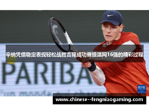 辛纳凭借稳定表现轻松战胜吉隆成功晋级温网16强的精彩过程